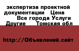 экспертиза проектной документации › Цена ­ 10 000 - Все города Услуги » Другие   . Томская обл.